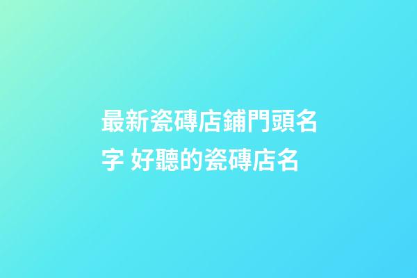 最新瓷磚店鋪門頭名字 好聽的瓷磚店名-第1張-店鋪起名-玄機派